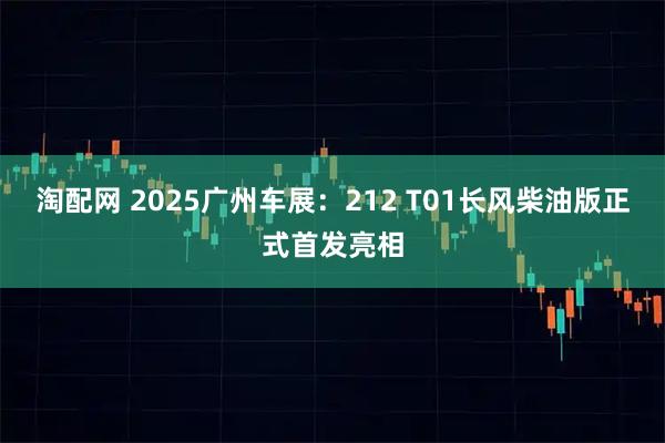 淘配网 2025广州车展：212 T01长风柴油版正式首发亮相