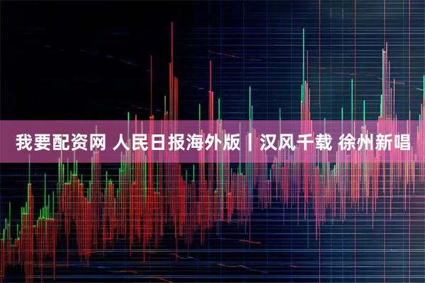 我要配资网 人民日报海外版｜汉风千载 徐州新唱