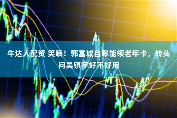 牛达人配资 笑喷！郭富城自曝能领老年卡，转头问吴镇宇好不好用