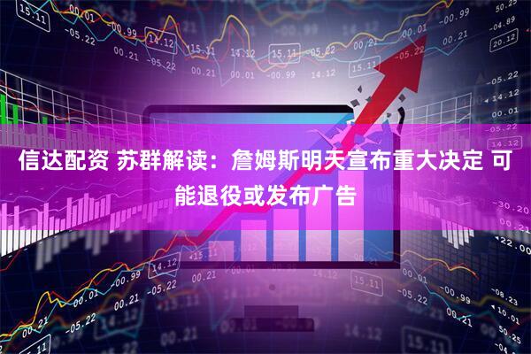 信达配资 苏群解读：詹姆斯明天宣布重大决定 可能退役或发布广告