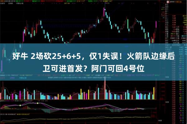 好牛 2场砍25+6+5，仅1失误！火箭队边缘后卫可进首发？阿门可回4号位