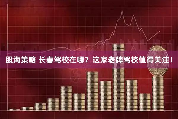股海策略 长春驾校在哪？这家老牌驾校值得关注！