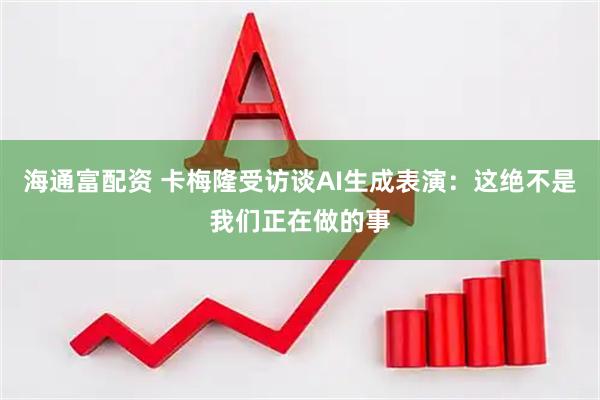 海通富配资 卡梅隆受访谈AI生成表演：这绝不是我们正在做的事
