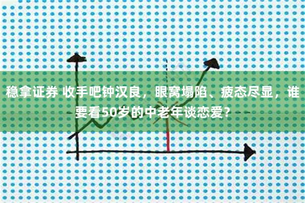 稳拿证券 收手吧钟汉良，眼窝塌陷、疲态尽显，谁要看50岁的中老年谈恋爱？