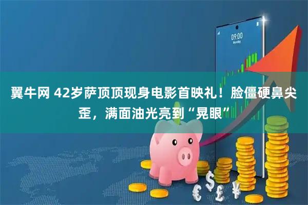 翼牛网 42岁萨顶顶现身电影首映礼！脸僵硬鼻尖歪，满面油光亮到“晃眼”