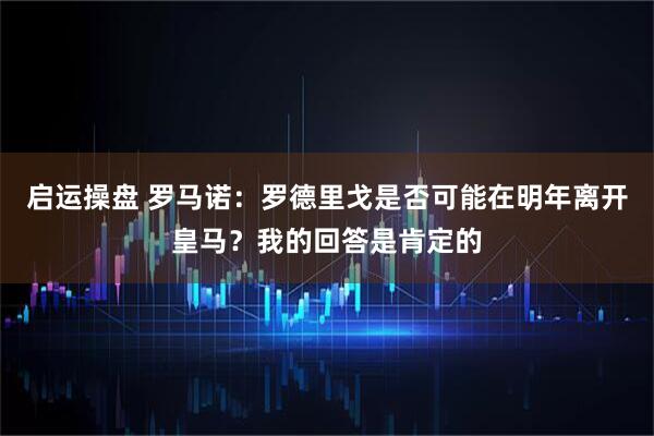 启运操盘 罗马诺：罗德里戈是否可能在明年离开皇马？我的回答是肯定的
