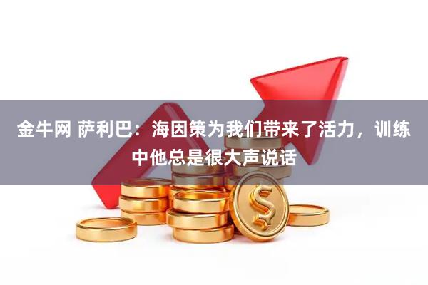 金牛网 萨利巴：海因策为我们带来了活力，训练中他总是很大声说话