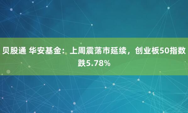 贝股通 华安基金：上周震荡市延续，创业板50指数跌5.78%
