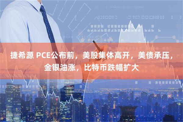 捷希源 PCE公布前，美股集体高开，美债承压，金银油涨，比特币跌幅扩大