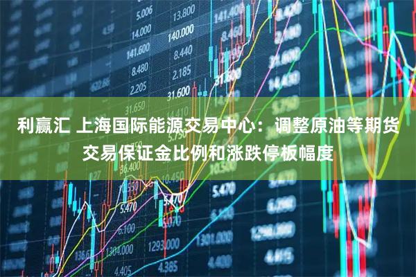 利赢汇 上海国际能源交易中心：调整原油等期货交易保证金比例和涨跌停板幅度