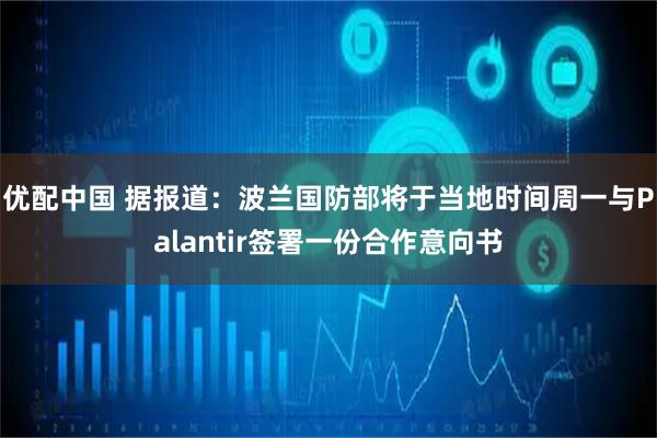 优配中国 据报道：波兰国防部将于当地时间周一与Palantir签署一份合作意向书
