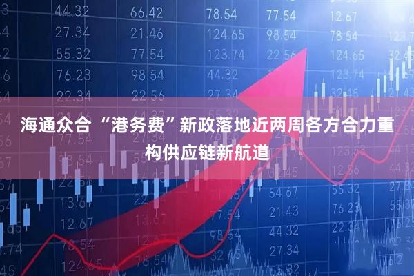 海通众合 “港务费”新政落地近两周各方合力重构供应链新航道