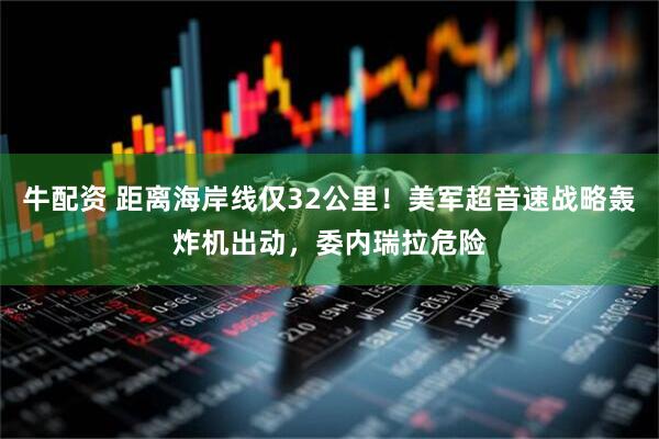 牛配资 距离海岸线仅32公里！美军超音速战略轰炸机出动，委内瑞拉危险