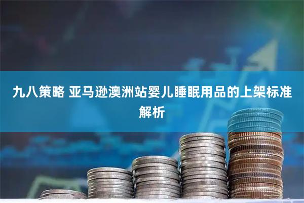 九八策略 亚马逊澳洲站婴儿睡眠用品的上架标准解析