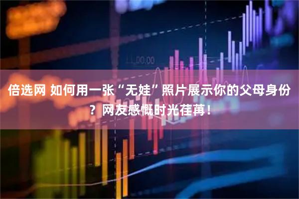 倍选网 如何用一张“无娃”照片展示你的父母身份？网友感慨时光荏苒！