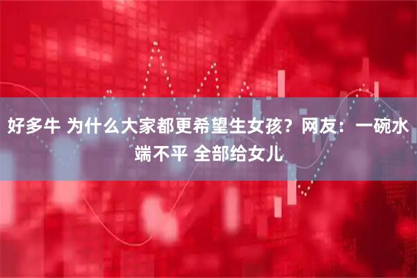 好多牛 为什么大家都更希望生女孩？网友：一碗水端不平 全部给女儿