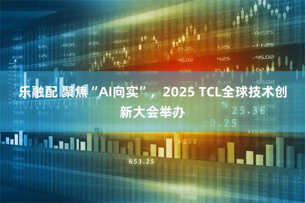 乐融配 聚焦“AI向实”，2025 TCL全球技术创新大会举办