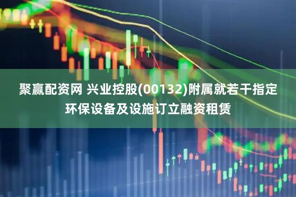 聚赢配资网 兴业控股(00132)附属就若干指定环保设备及设施订立融资租赁