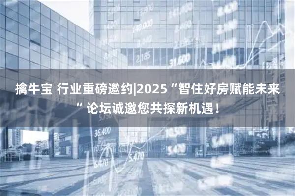 擒牛宝 行业重磅邀约|2025“智住好房赋能未来”论坛诚邀您共探新机遇！