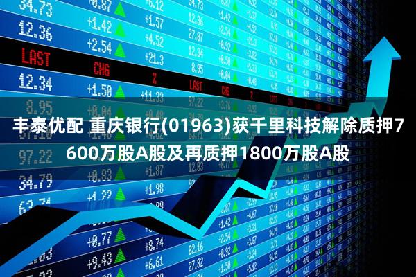 丰泰优配 重庆银行(01963)获千里科技解除质押7600万股A股及再质押1800万股A股