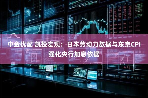 中金优配 凯投宏观：日本劳动力数据与东京CPI强化央行加息依据