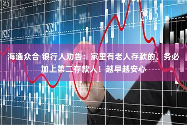 海通众合 银行人劝告：家里有老人存款的，务必加上第二存款人！越早越安心