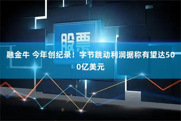 融金牛 今年创纪录！字节跳动利润据称有望达500亿美元