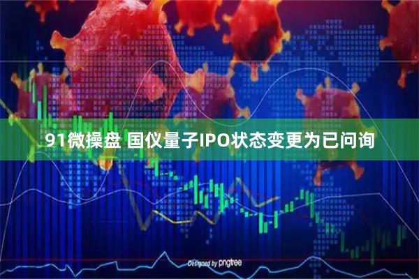 91微操盘 国仪量子IPO状态变更为已问询