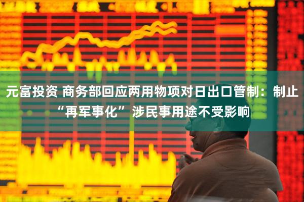 元富投资 商务部回应两用物项对日出口管制：制止“再军事化” 涉民事用途不受影响