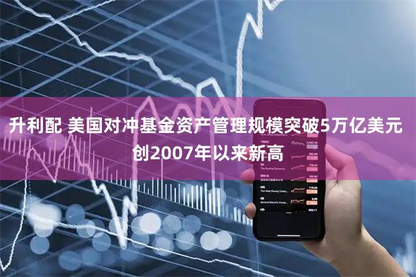 升利配 美国对冲基金资产管理规模突破5万亿美元 创2007年以来新高