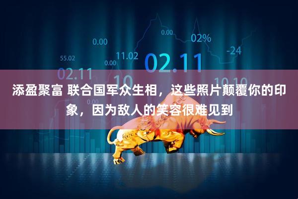 添盈聚富 联合国军众生相，这些照片颠覆你的印象，因为敌人的笑容很难见到