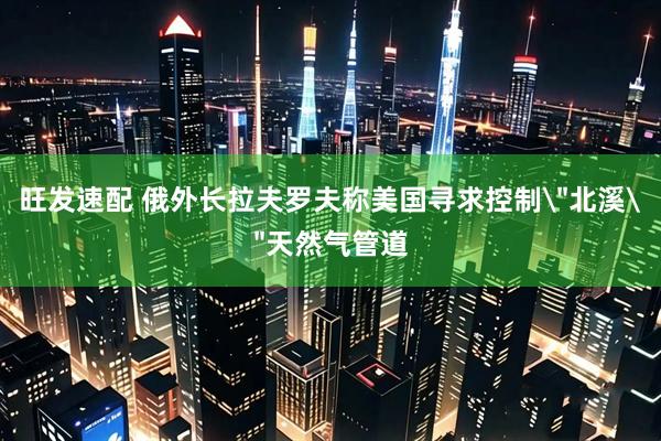 旺发速配 俄外长拉夫罗夫称美国寻求控制＂北溪＂天然气管道