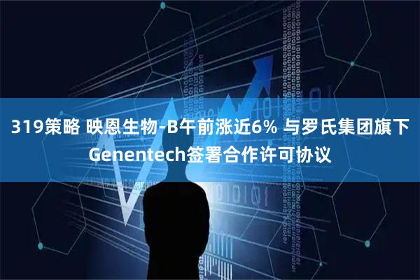 319策略 映恩生物-B午前涨近6% 与罗氏集团旗下Genentech签署合作许可协议